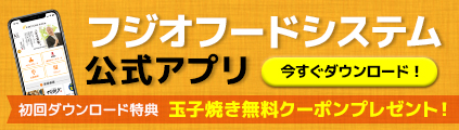 フジオフードシステム公式アプリ 初回ダウンロード特典 玉子焼き無料クーポンプレゼント！ 今すぐダウンロード！